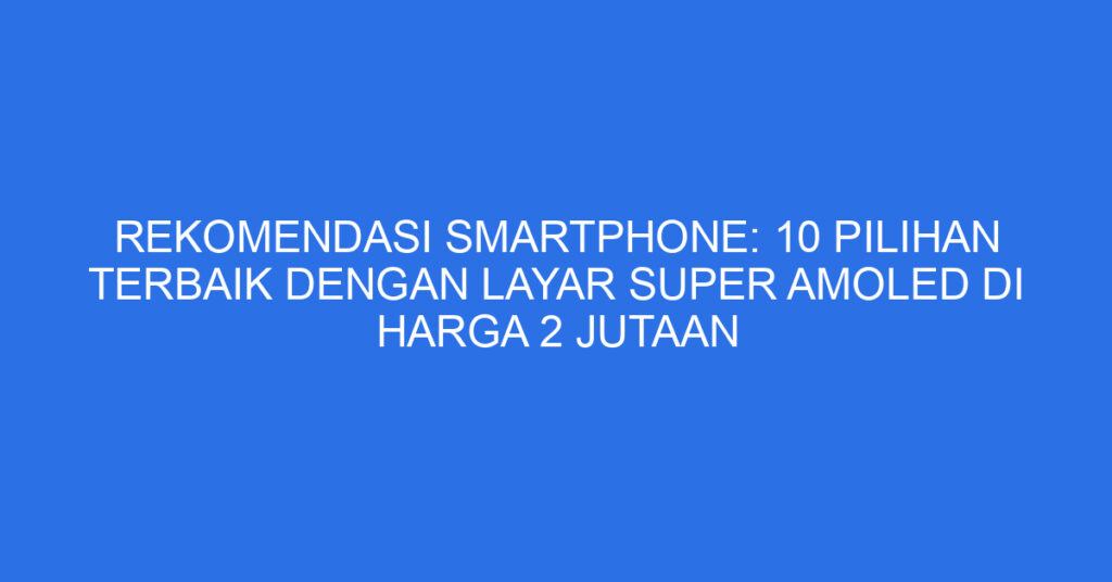 Rekomendasi Smartphone: 10 Pilihan Terbaik dengan Layar Super AMOLED di Harga 2 Jutaan